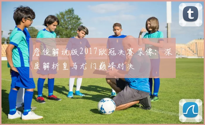 詹俊解说版2017欧冠决赛录像：深度解析皇马尤门巅峰对决