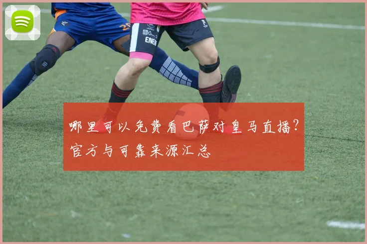 哪里可以免费看巴萨对皇马直播？官方与可靠来源汇总