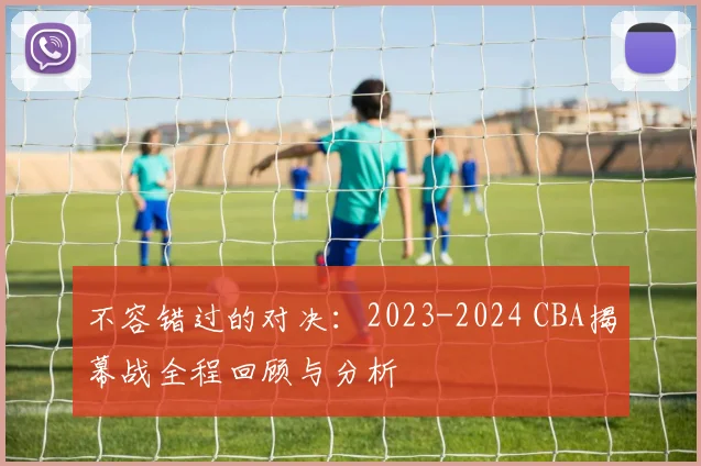 不容错过的对决:2023-2024 CBA揭幕战全程回顾与分析