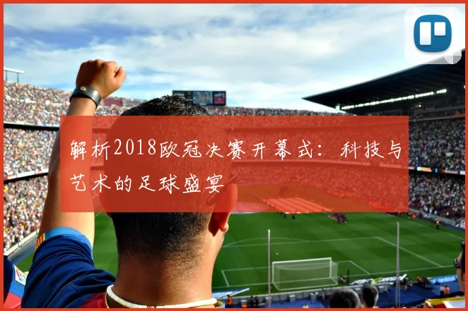 解析2018欧冠决赛开幕式：科技与艺术的足球盛宴