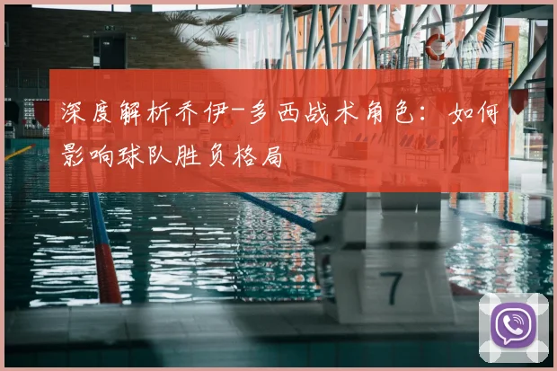 深度解析乔伊-多西战术角色:如何影响球队胜负格局