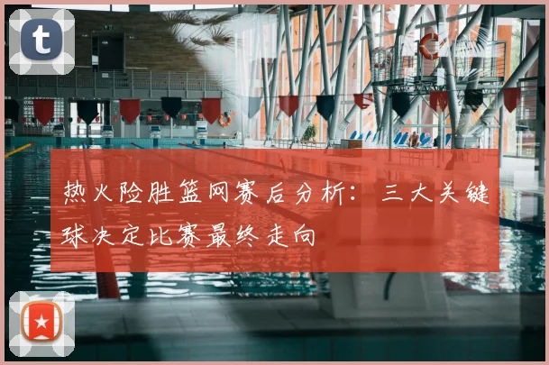 热火险胜篮网赛后分析：三大关键球决定比赛最终走向