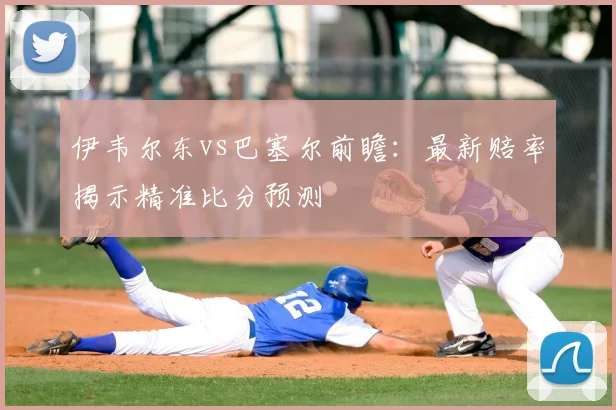 伊韦尔东vs巴塞尔前瞻:最新赔率揭示精准比分预测