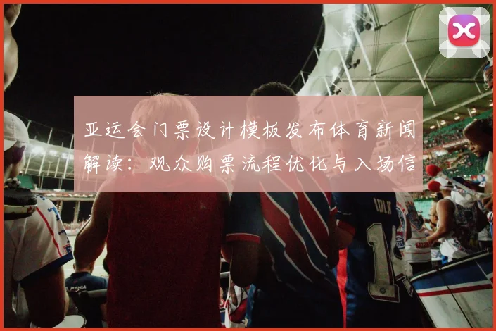 亚运会门票设计模板发布体育新闻解读：观众购票流程优化与入场信息调整
