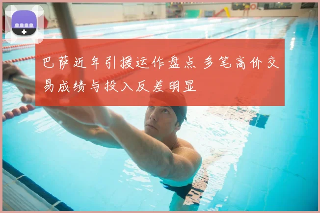 巴萨近年引援运作盘点 多笔高价交易成绩与投入反差明显