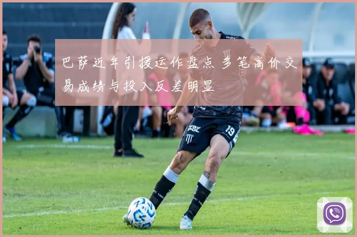 巴萨近年引援运作盘点 多笔高价交易成绩与投入反差明显