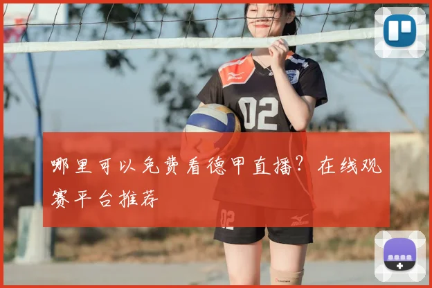 哪里可以免费看德甲直播?在线观赛平台推荐