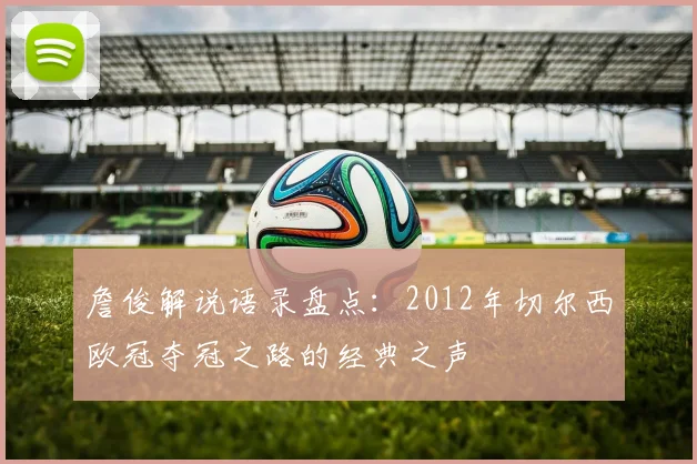詹俊解说语录盘点：2012年切尔西欧冠夺冠之路的经典之声