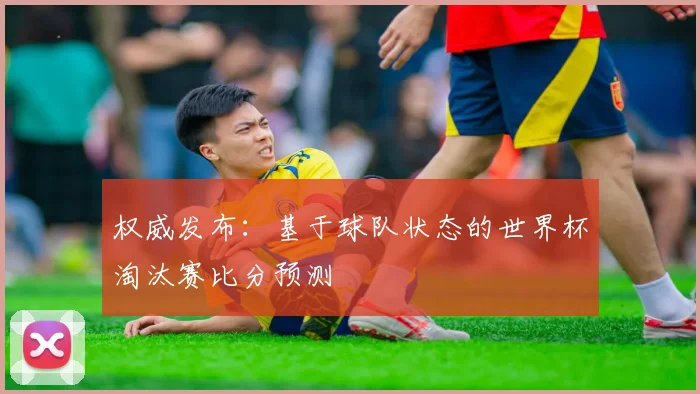 权威发布：基于球队状态的世界杯淘汰赛比分预测