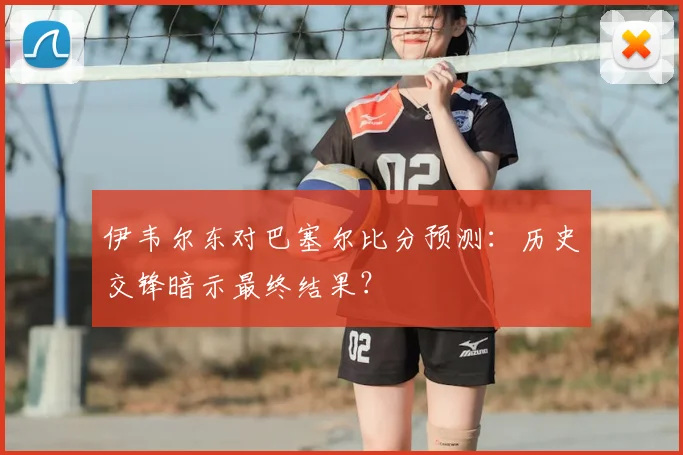 伊韦尔东对巴塞尔比分预测:历史交锋暗示最终结果?