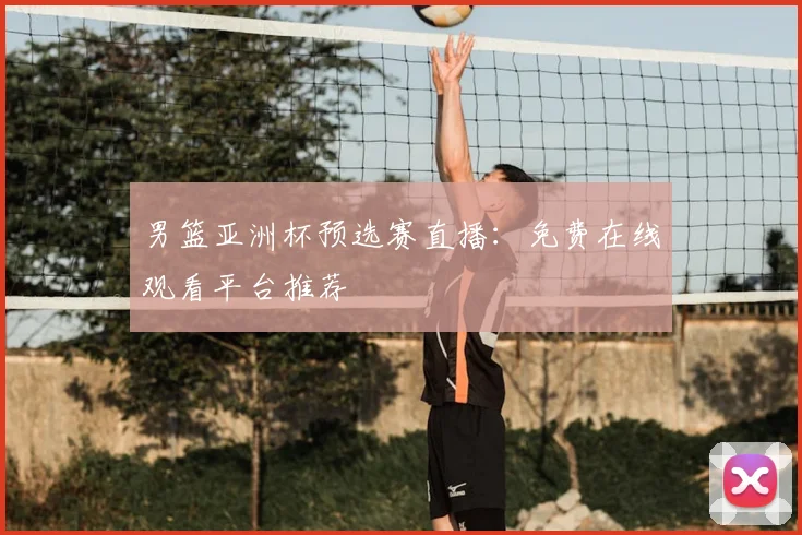男篮亚洲杯预选赛直播：免费在线观看平台推荐