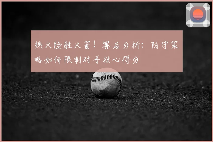 热火险胜火箭！赛后分析：防守策略如何限制对手核心得分