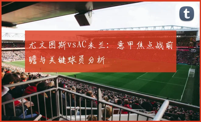 尤文图斯vsAC米兰：意甲焦点战前瞻与关键球员分析