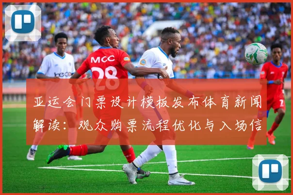 亚运会门票设计模板发布体育新闻解读：观众购票流程优化与入场信息调整