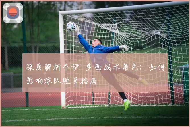 深度解析乔伊-多西战术角色：如何影响球队胜负格局