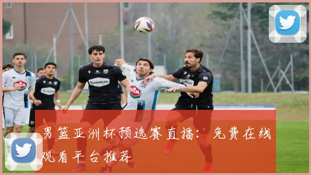 男篮亚洲杯预选赛直播:免费在线观看平台推荐